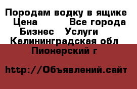 Породам водку в ящике › Цена ­ 950 - Все города Бизнес » Услуги   . Калининградская обл.,Пионерский г.